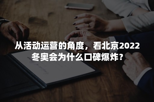 从活动运营的角度，看北京2022冬奥会为什么口碑爆炸？