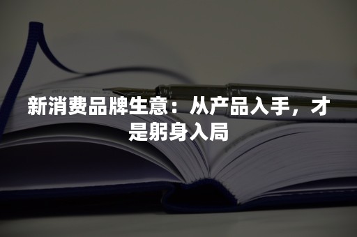 新消费品牌生意：从产品入手，才是躬身入局