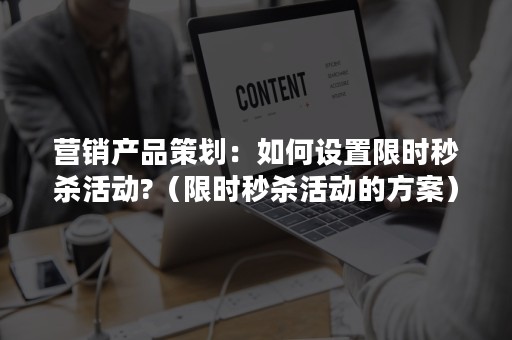 营销产品策划：如何设置限时秒杀活动?（限时秒杀活动的方案）