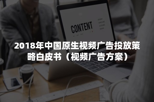 2018年中国原生视频广告投放策略白皮书（视频广告方案）