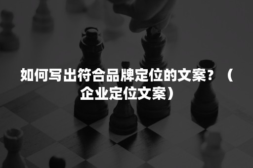 如何写出符合品牌定位的文案？（企业定位文案）