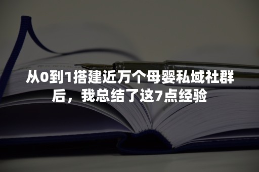 从0到1搭建近万个母婴私域社群后，我总结了这7点经验