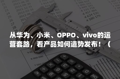 从华为、小米、OPPO、vivo的运营套路，看产品如何造势发布！（手机华为,小米,vivo,oppo）