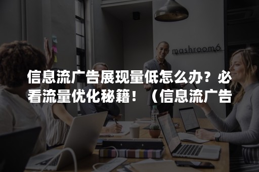 信息流广告展现量低怎么办？必看流量优化秘籍！（信息流广告优化是什么意思）