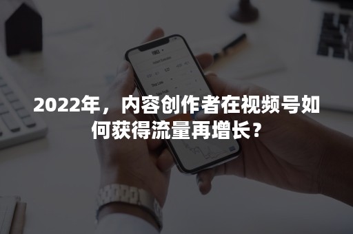 2022年，内容创作者在视频号如何获得流量再增长？