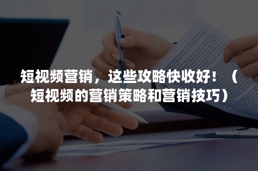 短视频营销，这些攻略快收好！（短视频的营销策略和营销技巧）