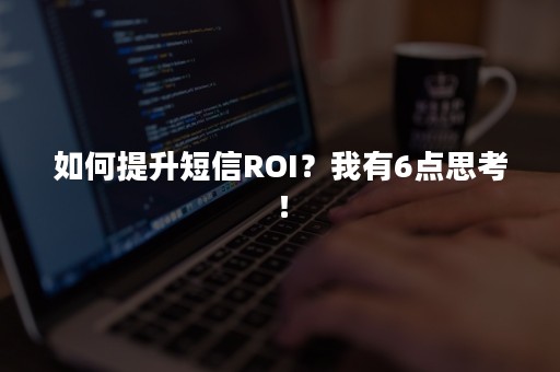 如何提升短信ROI？我有6点思考！