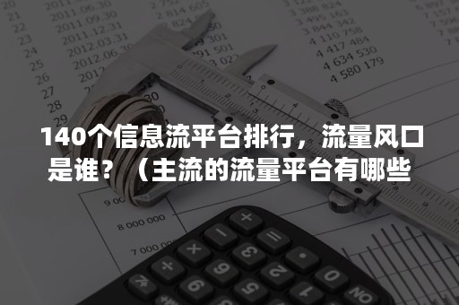 140个信息流平台排行，流量风口是谁？（主流的流量平台有哪些）