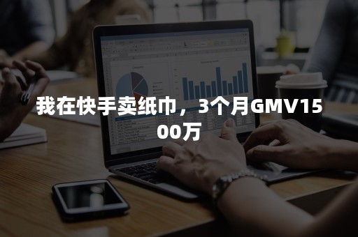 我在快手卖纸巾，3个月GMV1500万