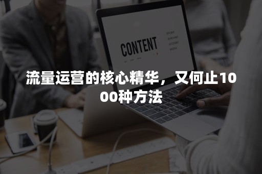 流量运营的核心精华，又何止1000种方法