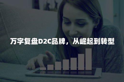 万字复盘D2C品牌，从崛起到转型