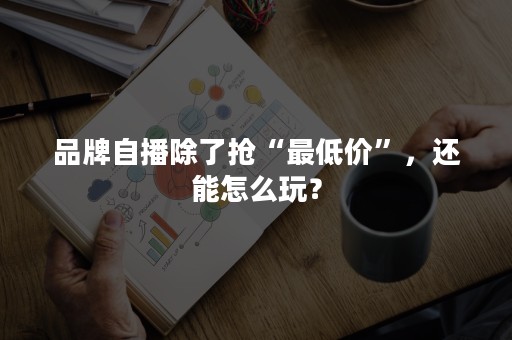 品牌自播除了抢“最低价”，还能怎么玩？