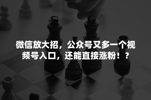 微信放大招，公众号又多一个视频号入口，还能直接涨粉！？