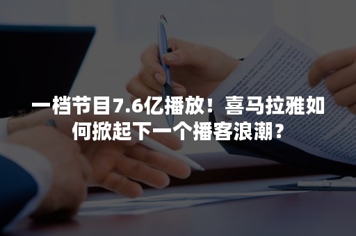 一档节目7.6亿播放！喜马拉雅如何掀起下一个播客浪潮？