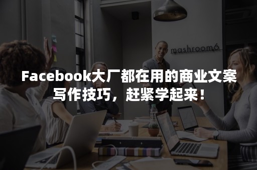 Facebook大厂都在用的商业文案写作技巧，赶紧学起来！