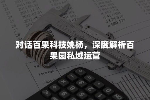 对话百果科技姚杨，深度解析百果园私域运营