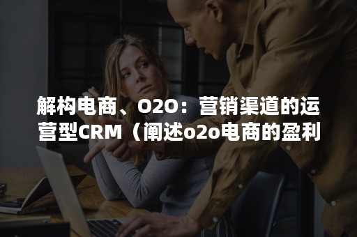 解构电商、O2O：营销渠道的运营型CRM（阐述o2o电商的盈利模式）