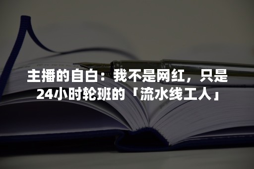 主播的自白：我不是网红，只是24小时轮班的「流水线工人」