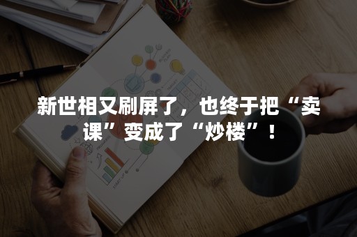 新世相又刷屏了，也终于把“卖课”变成了“炒楼”！