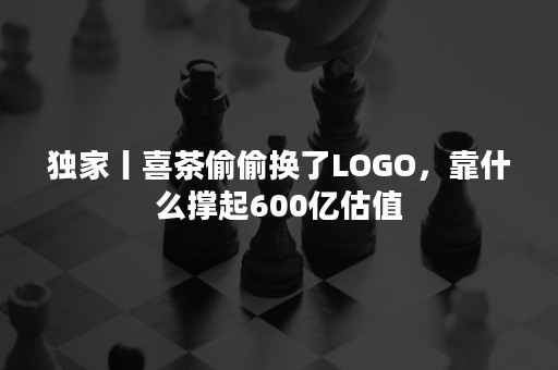 独家丨喜茶偷偷换了LOGO，靠什么撑起600亿估值