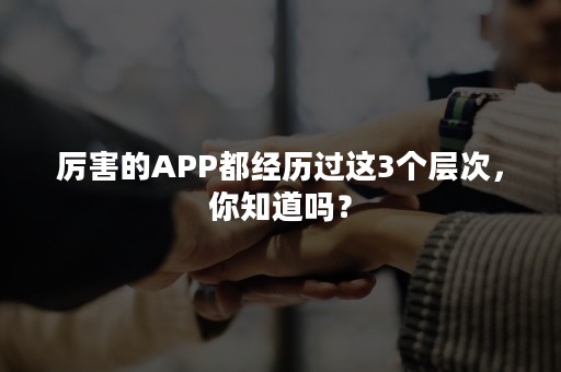 厉害的APP都经历过这3个层次，你知道吗？