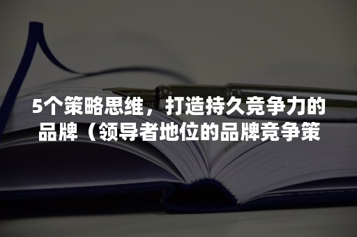 5个策略思维，打造持久竞争力的品牌（领导者地位的品牌竞争策略）