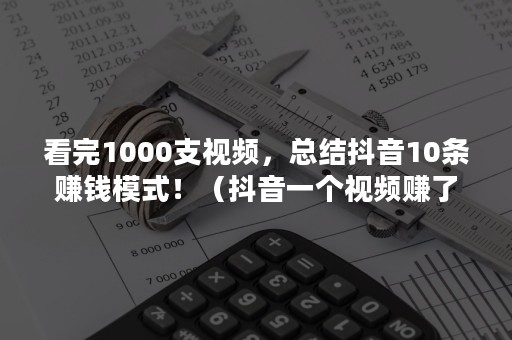 看完1000支视频，总结抖音10条赚钱模式！（抖音一个视频赚了90万）