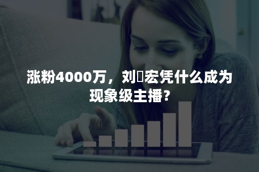 涨粉4000万，刘畊宏凭什么成为现象级主播？