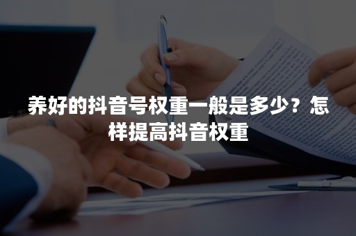 养好的抖音号权重一般是多少？怎样提高抖音权重