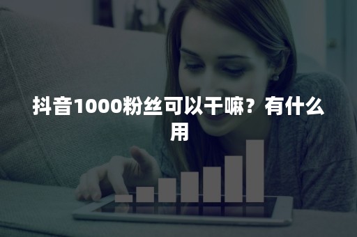 抖音1000粉丝可以干嘛？有什么用