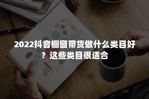 2022抖音橱窗带货做什么类目好？这些类目很适合