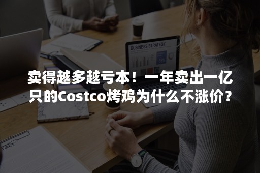 卖得越多越亏本！一年卖出一亿只的Costco烤鸡为什么不涨价？