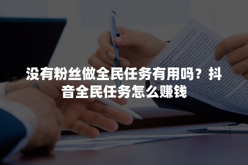 没有粉丝做全民任务有用吗？抖音全民任务怎么赚钱