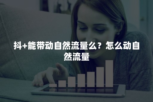 抖+能带动自然流量么？怎么动自然流量