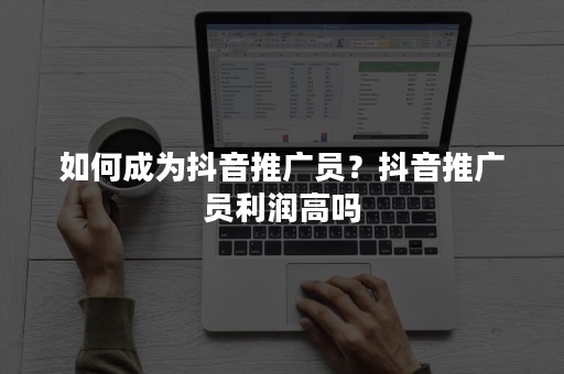 如何成为抖音推广员？抖音推广员利润高吗