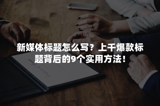 新媒体标题怎么写？上千爆款标题背后的9个实用方法！