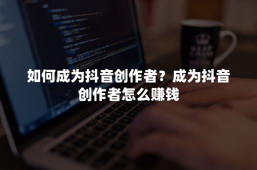 如何成为抖音创作者？成为抖音创作者怎么赚钱