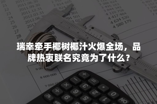 瑞幸牵手椰树椰汁火爆全场，品牌热衷联名究竟为了什么？