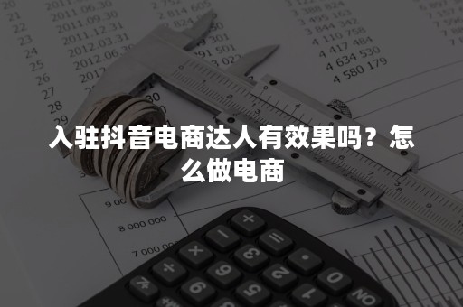 入驻抖音电商达人有效果吗？怎么做电商