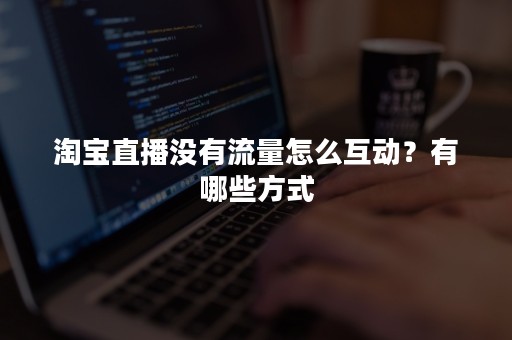淘宝直播没有流量怎么互动？有哪些方式