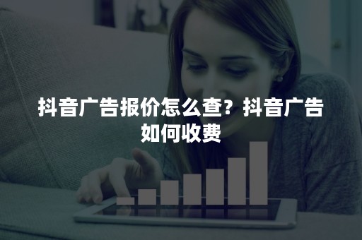 抖音广告报价怎么查？抖音广告如何收费