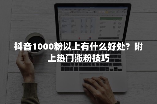 抖音1000粉以上有什么好处？附上热门涨粉技巧