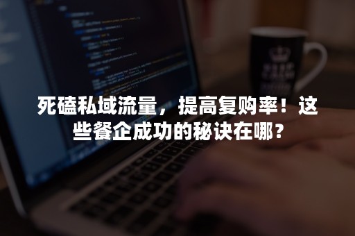 死磕私域流量，提高复购率！这些餐企成功的秘诀在哪？