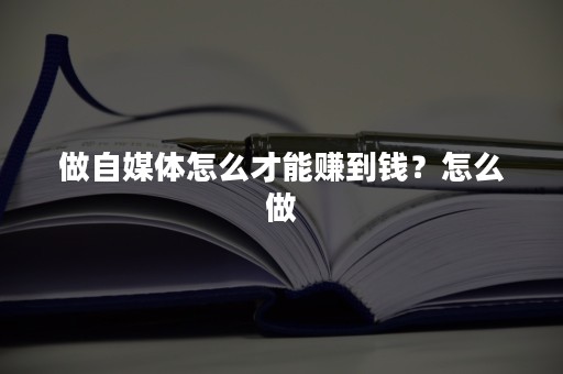 做自媒体怎么才能赚到钱？怎么做