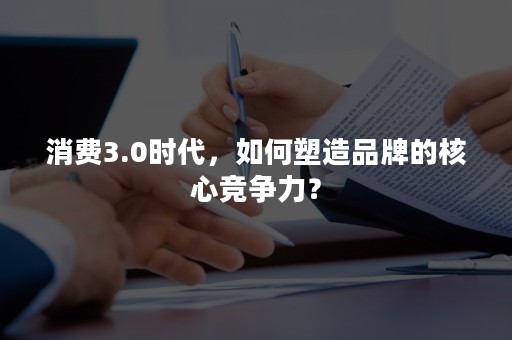 消费3.0时代，如何塑造品牌的核心竞争力？