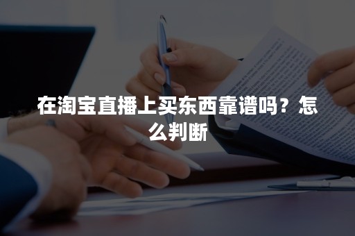 在淘宝直播上买东西靠谱吗？怎么判断