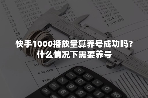 快手1000播放量算养号成功吗？什么情况下需要养号