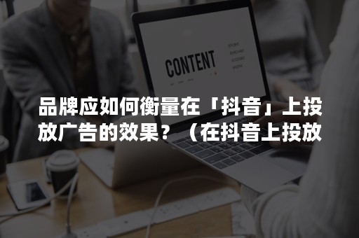 品牌应如何衡量在「抖音」上投放广告的效果？（在抖音上投放广告有什么优势）