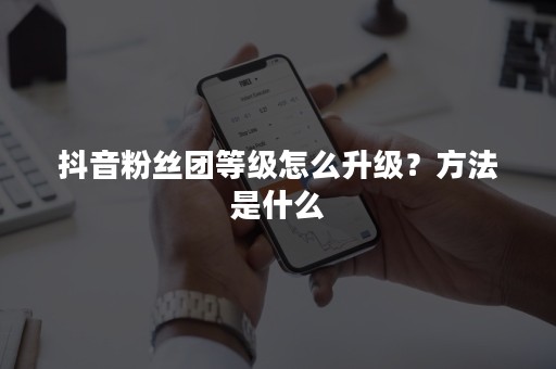 抖音粉丝团等级怎么升级？方法是什么