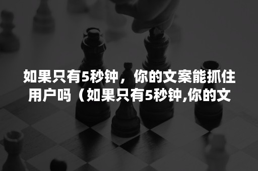 如果只有5秒钟，你的文案能抓住用户吗（如果只有5秒钟,你的文案能抓住用户吗英文）